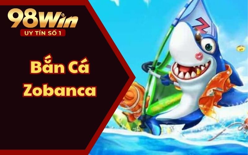 Bắn Cá Zobanca 98WIN55 - Sức Hấp Dẫn Không Thể Bỏ Lỡ