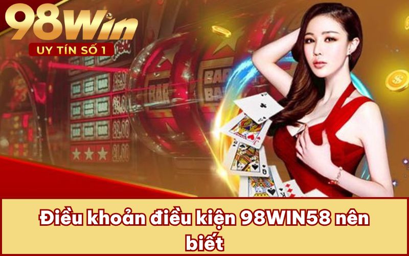 Điều khoản điều kiện 98WIN58 nên biết
