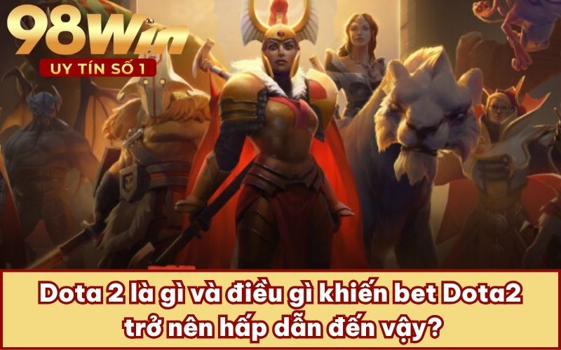 Dota 2 là gì và điều gì khiến bet Dota2 trở nên hấp dẫn đến vậy?