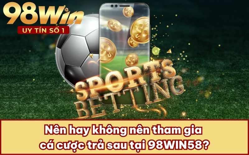 Nên hay không nên tham gia cá cược trả sau tại 98WIN58?