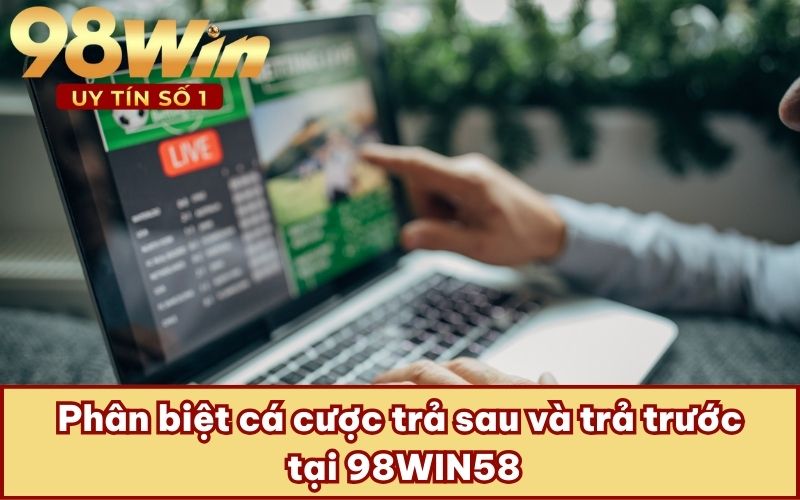 Phân biệt cá cược trả sau và trả trước tại 98WIN58