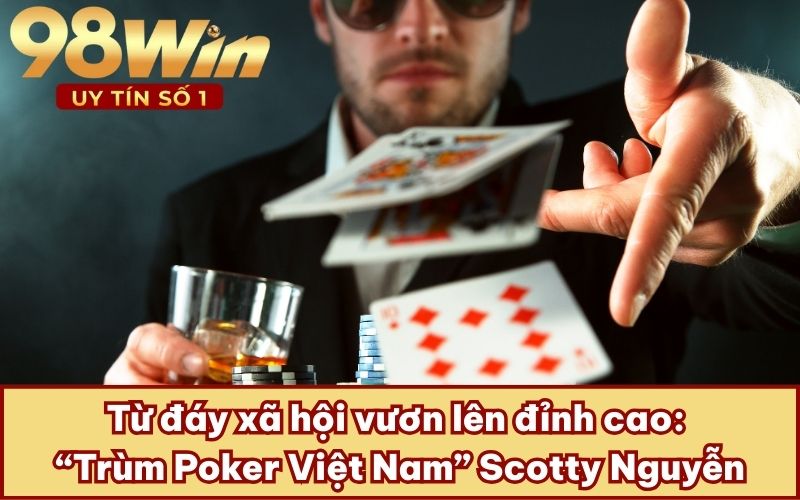 Từ đáy xã hội vươn lên đỉnh cao: “Trùm Poker Việt Nam” Scotty Nguyễn